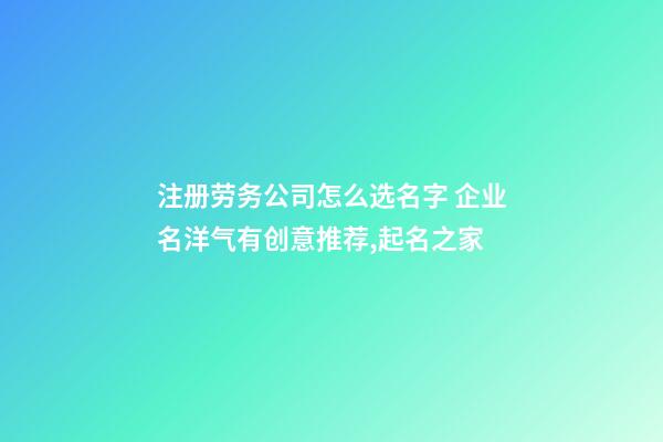 注册劳务公司怎么选名字 企业名洋气有创意推荐,起名之家-第1张-公司起名-玄机派